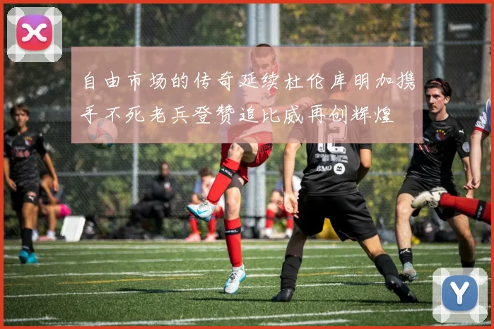 自由市场的传奇延续杜伦库明加携手不死老兵登赞追比威再创辉煌