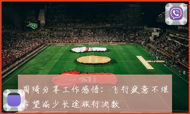 周琦分享工作感悟：飞行疲惫不堪希望减少长途旅行次数