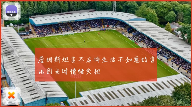 詹姆斯坦言不后悔生活不如意的言论因当时情绪失控