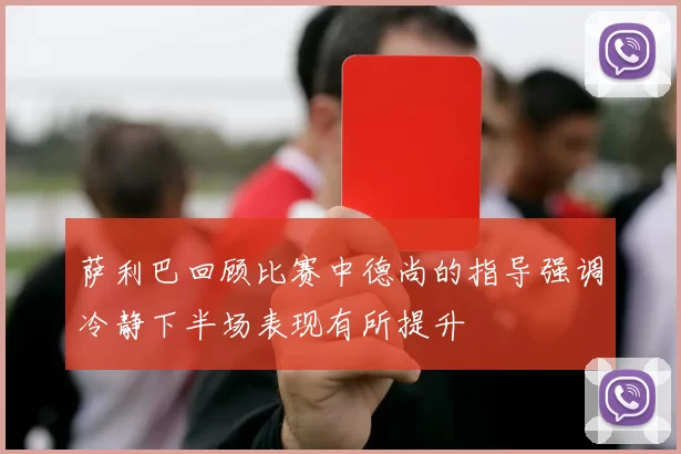 萨利巴回顾比赛中德尚的指导强调冷静下半场表现有所提升