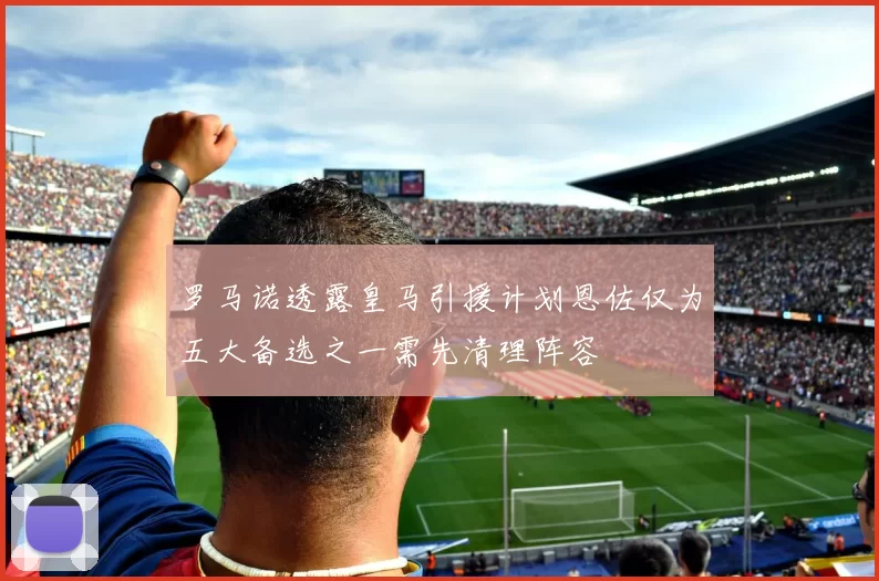 罗马诺透露皇马引援计划恩佐仅为五大备选之一需先清理阵容
