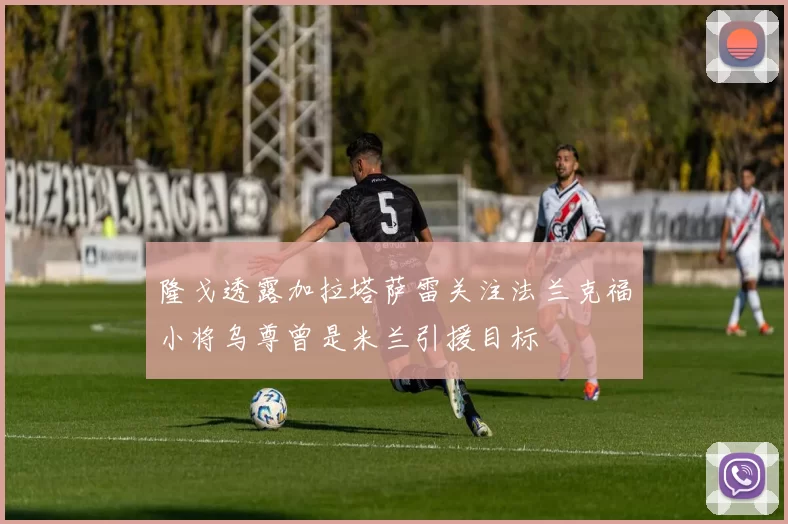 隆戈透露加拉塔萨雷关注法兰克福小将乌尊曾是米兰引援目标
