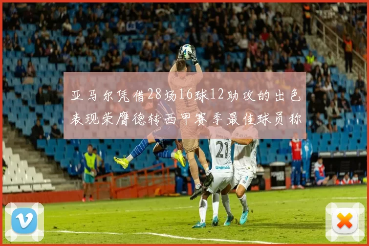 亚马尔凭借28场16球12助攻的出色表现荣膺德转西甲赛季最佳球员称号