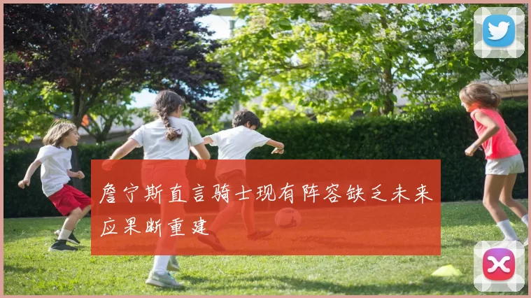 詹宁斯直言骑士现有阵容缺乏未来应果断重建