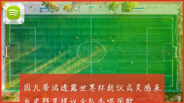 因凡蒂诺透露世界杯新仪式灵感来自皮耶罗提议全队齐唱国歌