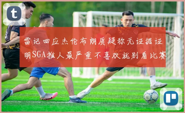 雷记回应杰伦布朗质疑称无证据证明SGA推人最严重不喜欢就别看比赛