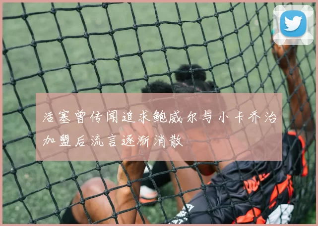 活塞曾传闻追求鲍威尔与小卡乔治加盟后流言逐渐消散