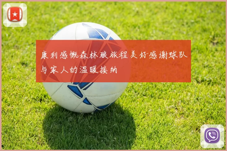 康利感慨森林狼旅程美好感谢球队与家人的温暖接纳