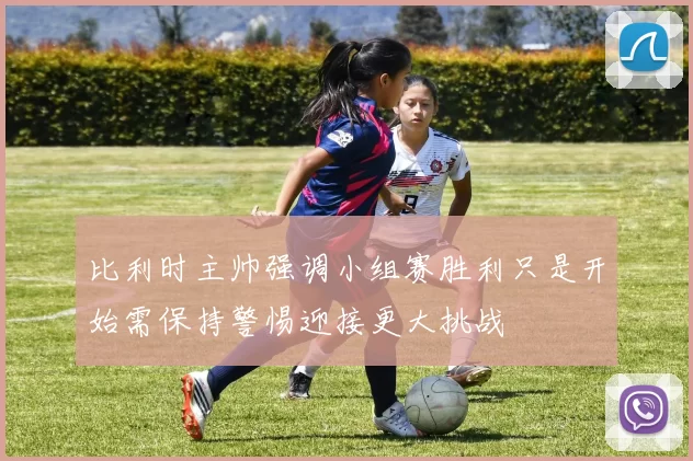 比利时主帅强调小组赛胜利只是开始需保持警惕迎接更大挑战