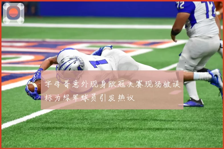 字母哥意外现身欧冠决赛现场被误标为绿军球员引发热议