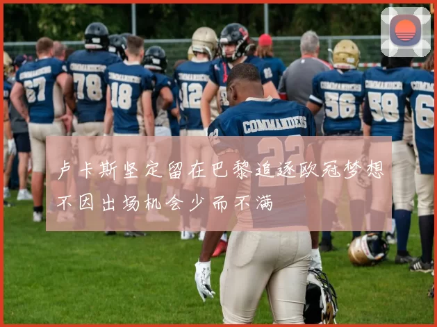 卢卡斯坚定留在巴黎追逐欧冠梦想不因出场机会少而不满