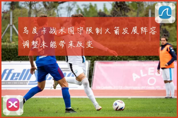 乌度卡战术固守限制火箭发展阵容调整未能带来改变