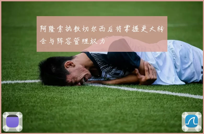 阿隆索执教切尔西后将掌握更大转会与阵容管理权力