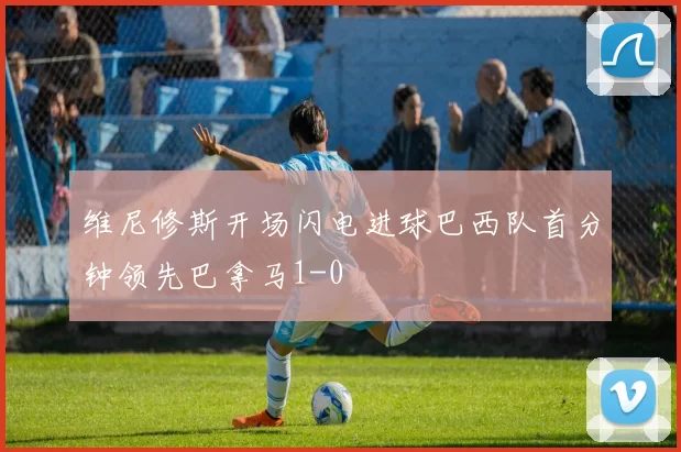 维尼修斯开场闪电进球巴西队首分钟领先巴拿马1-0