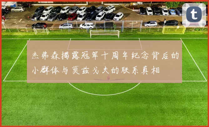 杰弗森揭露冠军十周年纪念背后的小群体与莫兹戈夫的联系真相