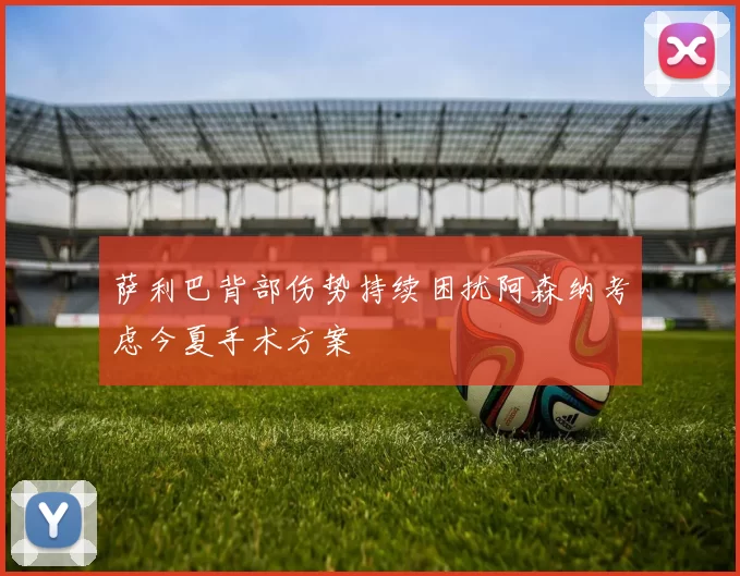 萨利巴背部伤势持续困扰阿森纳考虑今夏手术方案