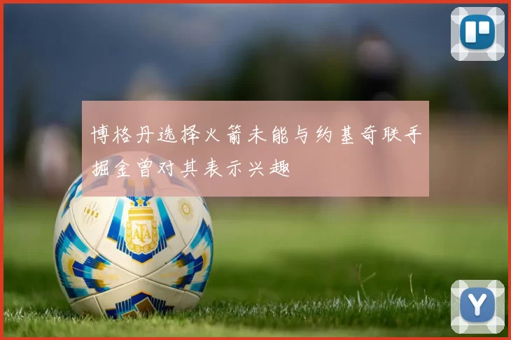 博格丹选择火箭未能与约基奇联手掘金曾对其表示兴趣