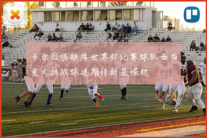 卡尔因伤缺席世界杯比赛球队面临重大挑战球迷期待新星崛起