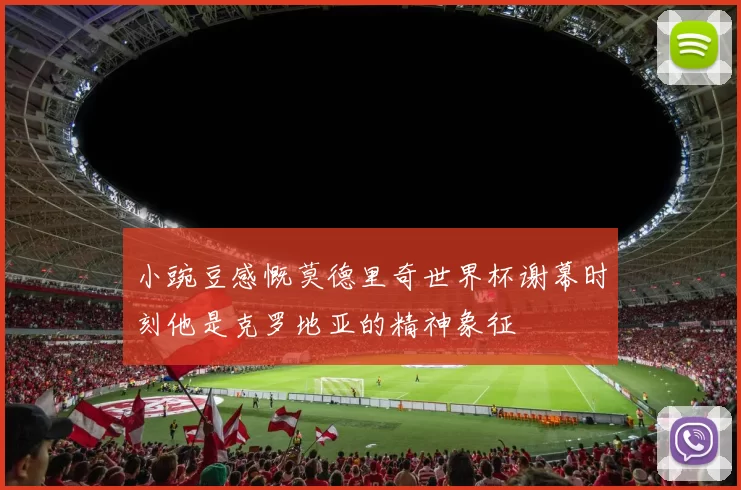小豌豆感慨莫德里奇世界杯谢幕时刻他是克罗地亚的精神象征