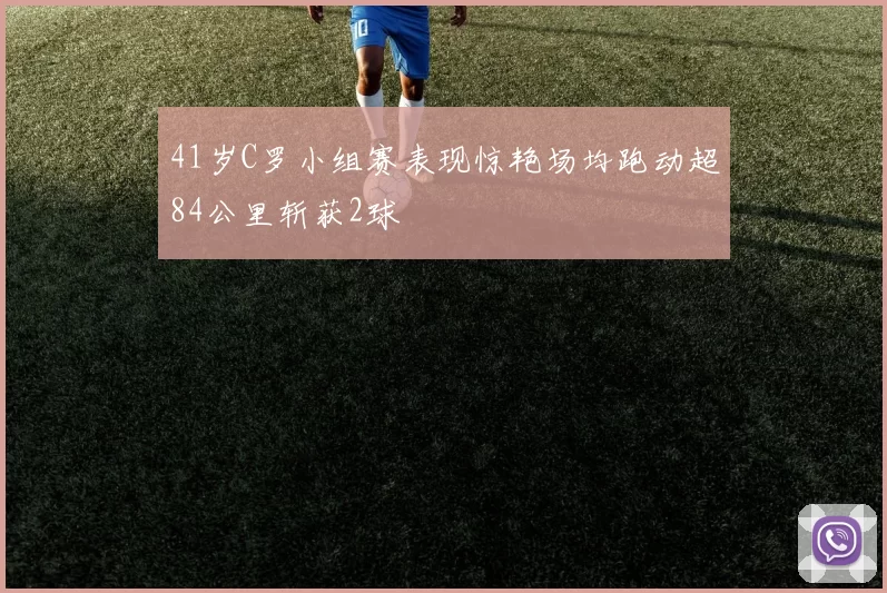 41岁C罗小组赛表现惊艳场均跑动超84公里斩获2球