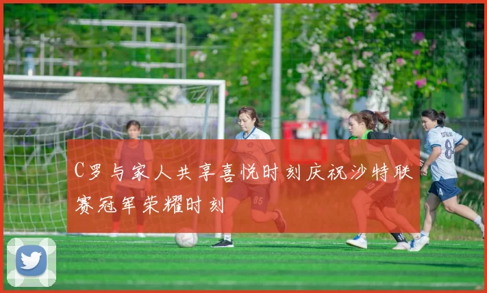 C罗与家人共享喜悦时刻庆祝沙特联赛冠军荣耀时刻